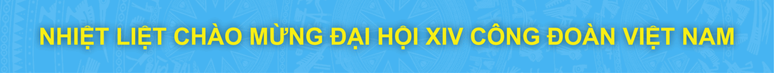 Nhiệt liệt chào mừng Đại hội XIV Công đoàn Việt Nam
